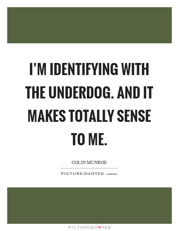 I'm identifying with the underdog. And it makes totally sense to me Picture Quote #1