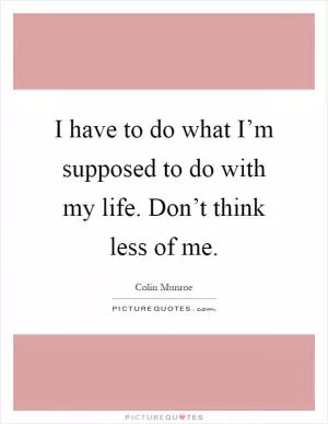 I have to do what I’m supposed to do with my life. Don’t think less of me Picture Quote #1