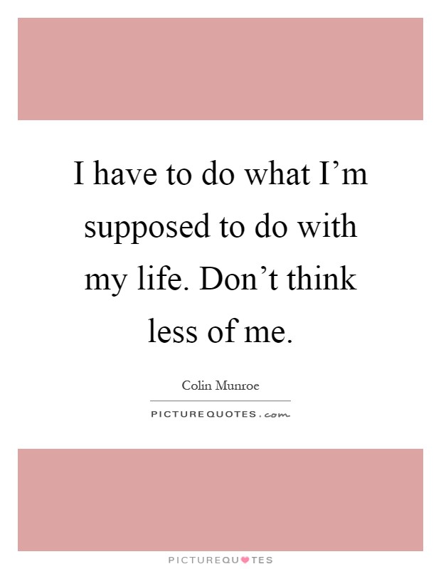 I have to do what I'm supposed to do with my life. Don't think less of me Picture Quote #1