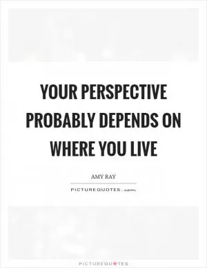 Your perspective probably depends on where you live Picture Quote #1