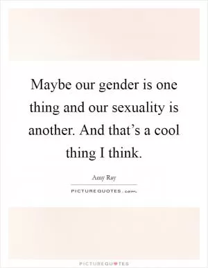 Maybe our gender is one thing and our sexuality is another. And that’s a cool thing I think Picture Quote #1