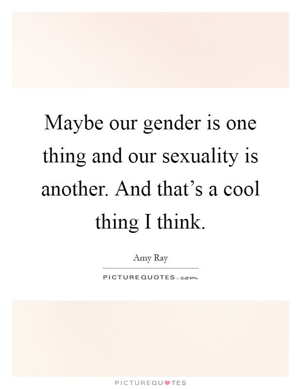 Maybe our gender is one thing and our sexuality is another. And that's a cool thing I think Picture Quote #1