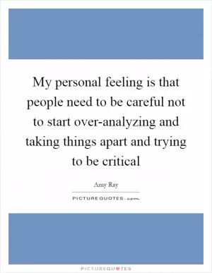 My personal feeling is that people need to be careful not to start over-analyzing and taking things apart and trying to be critical Picture Quote #1