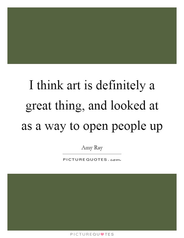 I think art is definitely a great thing, and looked at as a way to open people up Picture Quote #1