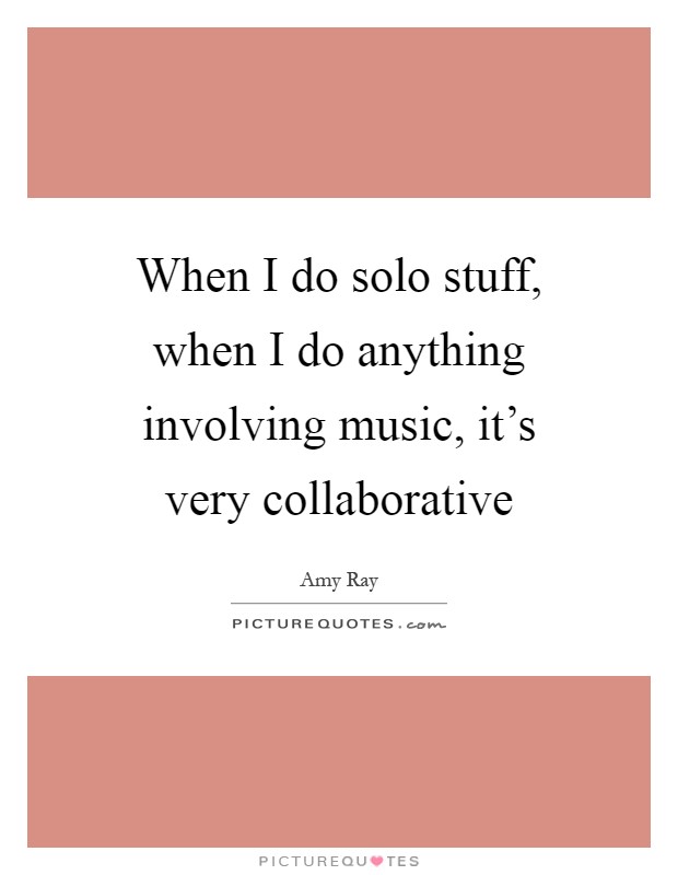 When I do solo stuff, when I do anything involving music, it's very collaborative Picture Quote #1