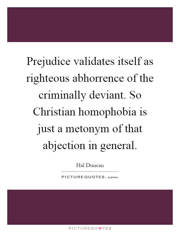 Prejudice validates itself as righteous abhorrence of the criminally deviant. So Christian homophobia is just a metonym of that abjection in general Picture Quote #1