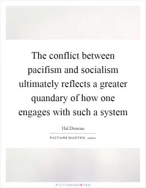 The conflict between pacifism and socialism ultimately reflects a greater quandary of how one engages with such a system Picture Quote #1