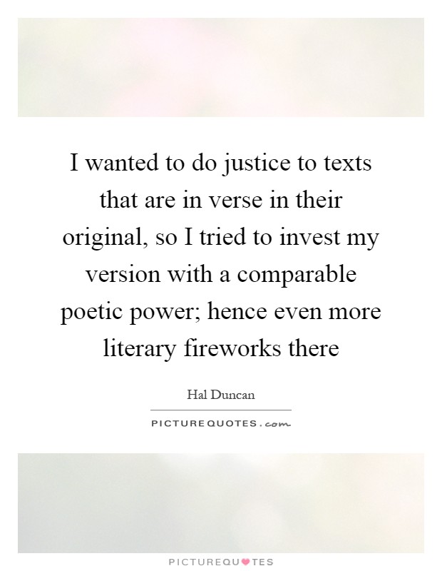 I wanted to do justice to texts that are in verse in their original, so I tried to invest my version with a comparable poetic power; hence even more literary fireworks there Picture Quote #1