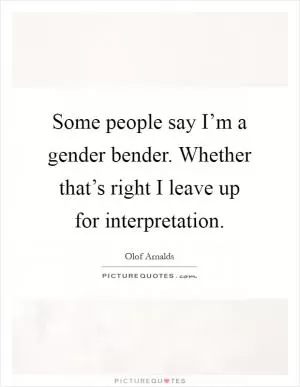 Some people say I’m a gender bender. Whether that’s right I leave up for interpretation Picture Quote #1