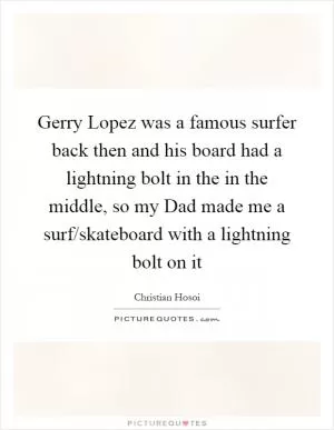 Gerry Lopez was a famous surfer back then and his board had a lightning bolt in the in the middle, so my Dad made me a surf/skateboard with a lightning bolt on it Picture Quote #1