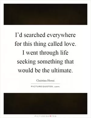 I’d searched everywhere for this thing called love. I went through life seeking something that would be the ultimate Picture Quote #1