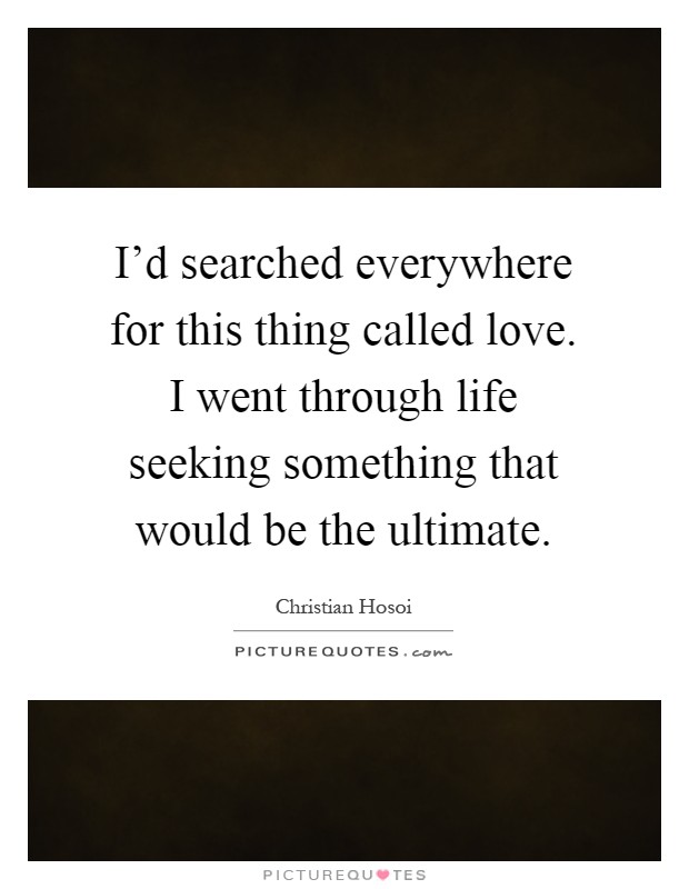 I'd searched everywhere for this thing called love. I went through life seeking something that would be the ultimate Picture Quote #1