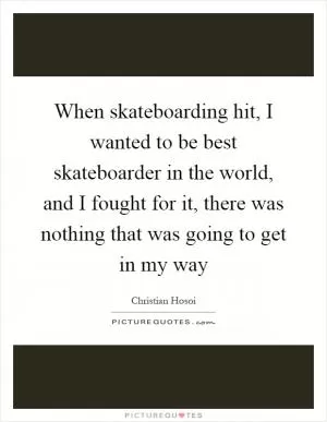 When skateboarding hit, I wanted to be best skateboarder in the world, and I fought for it, there was nothing that was going to get in my way Picture Quote #1