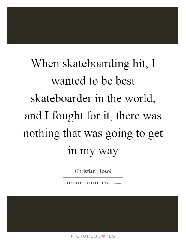 When skateboarding hit, I wanted to be best skateboarder in the world, and I fought for it, there was nothing that was going to get in my way Picture Quote #1
