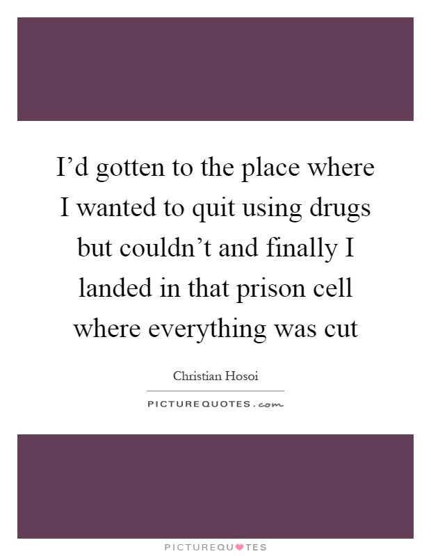 I'd gotten to the place where I wanted to quit using drugs but couldn't and finally I landed in that prison cell where everything was cut Picture Quote #1