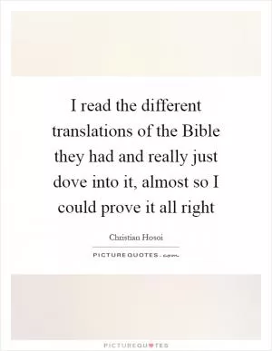 I read the different translations of the Bible they had and really just dove into it, almost so I could prove it all right Picture Quote #1
