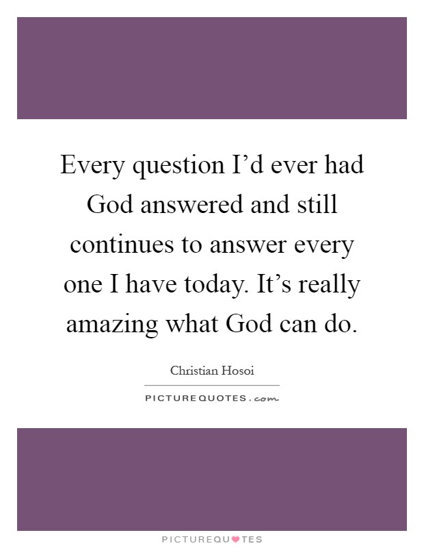 Every question I'd ever had God answered and still continues to answer every one I have today. It's really amazing what God can do Picture Quote #1