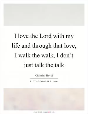 I love the Lord with my life and through that love, I walk the walk, I don’t just talk the talk Picture Quote #1