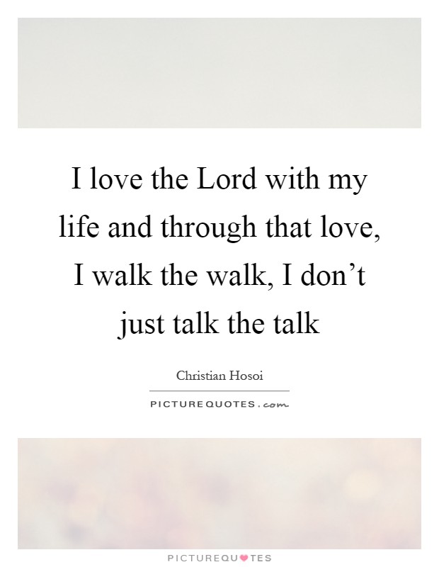 I love the Lord with my life and through that love, I walk the walk, I don't just talk the talk Picture Quote #1