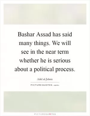 Bashar Assad has said many things. We will see in the near term whether he is serious about a political process Picture Quote #1
