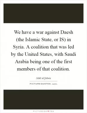 We have a war against Daesh (the Islamic State, or IS) in Syria. A coalition that was led by the United States, with Saudi Arabia being one of the first members of that coalition Picture Quote #1