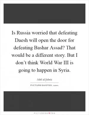 Is Russia worried that defeating Daesh will open the door for defeating Bashar Assad? That would be a different story. But I don’t think World War III is going to happen in Syria Picture Quote #1
