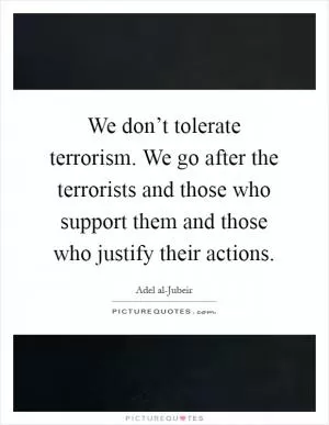 We don’t tolerate terrorism. We go after the terrorists and those who support them and those who justify their actions Picture Quote #1