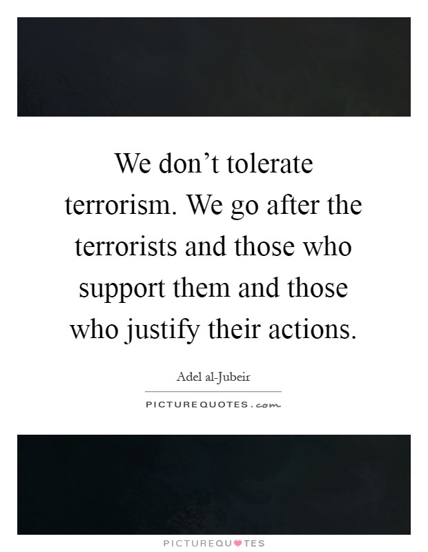 We don't tolerate terrorism. We go after the terrorists and those who support them and those who justify their actions Picture Quote #1