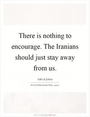 There is nothing to encourage. The Iranians should just stay away from us Picture Quote #1