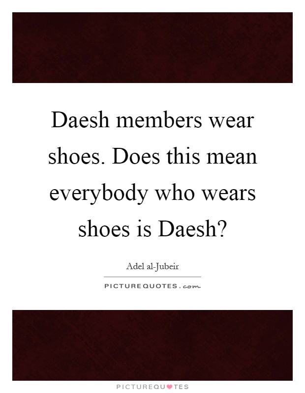 Daesh members wear shoes. Does this mean everybody who wears shoes is Daesh? Picture Quote #1