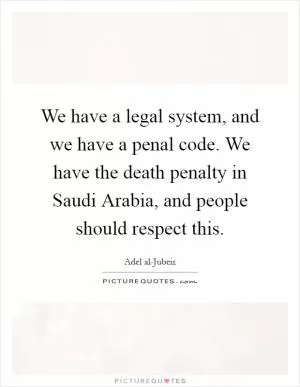 We have a legal system, and we have a penal code. We have the death penalty in Saudi Arabia, and people should respect this Picture Quote #1