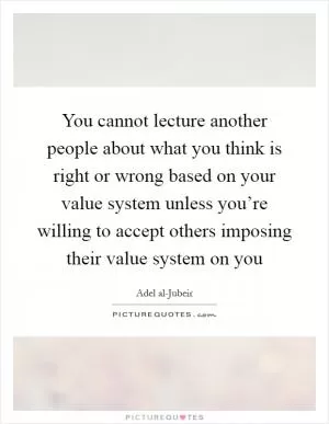You cannot lecture another people about what you think is right or wrong based on your value system unless you’re willing to accept others imposing their value system on you Picture Quote #1