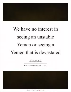 We have no interest in seeing an unstable Yemen or seeing a Yemen that is devastated Picture Quote #1