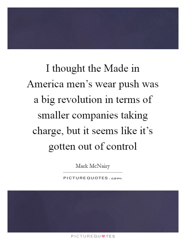 I thought the Made in America men's wear push was a big revolution in terms of smaller companies taking charge, but it seems like it's gotten out of control Picture Quote #1