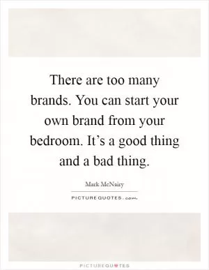 There are too many brands. You can start your own brand from your bedroom. It’s a good thing and a bad thing Picture Quote #1