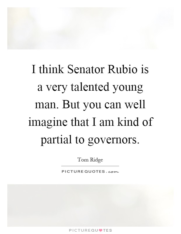 I think Senator Rubio is a very talented young man. But you can well imagine that I am kind of partial to governors Picture Quote #1