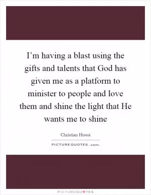 I’m having a blast using the gifts and talents that God has given me as a platform to minister to people and love them and shine the light that He wants me to shine Picture Quote #1