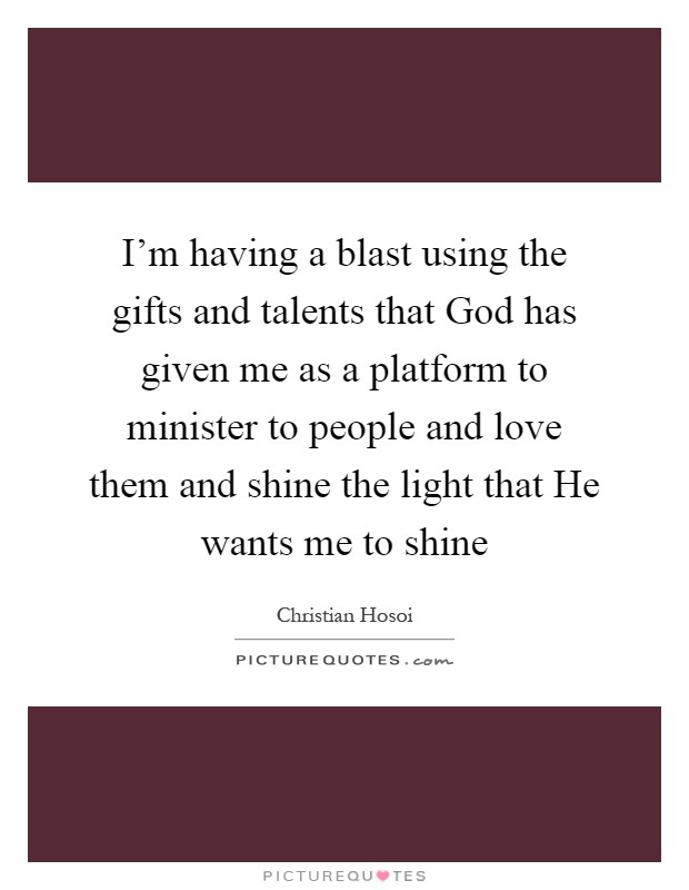 I'm having a blast using the gifts and talents that God has given me as a platform to minister to people and love them and shine the light that He wants me to shine Picture Quote #1