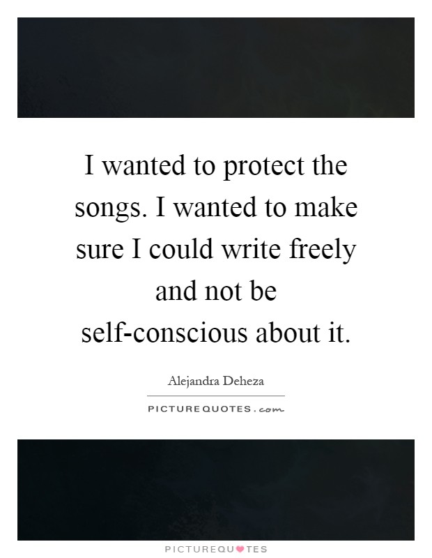 I wanted to protect the songs. I wanted to make sure I could write freely and not be self-conscious about it Picture Quote #1