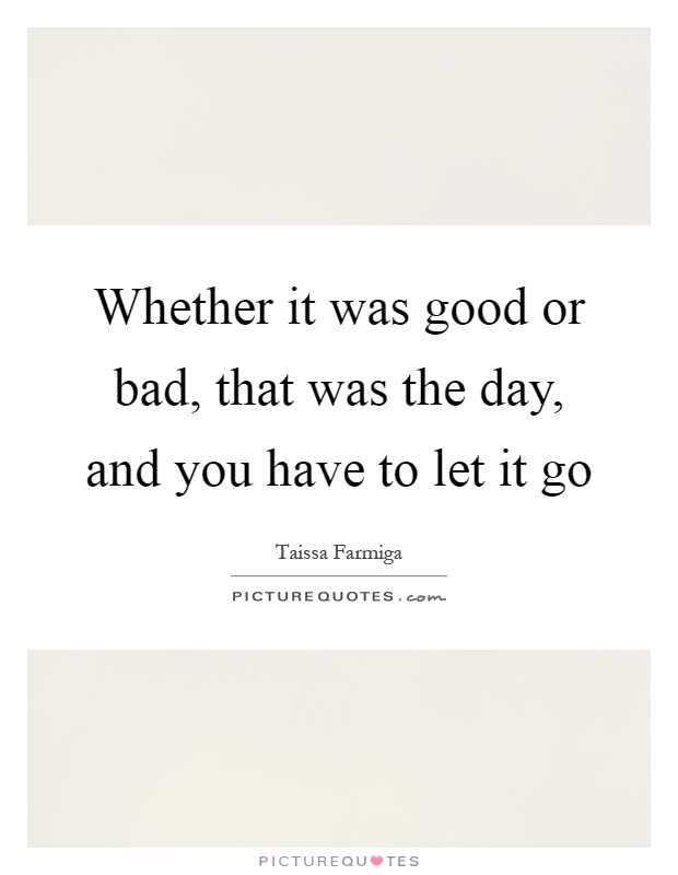 Whether it was good or bad, that was the day, and you have to let it go Picture Quote #1