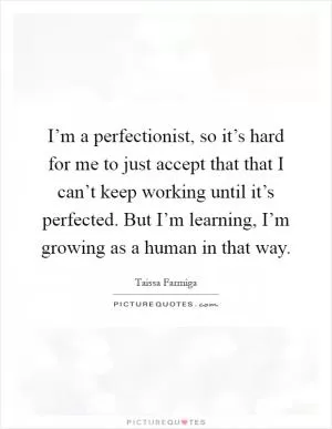 I’m a perfectionist, so it’s hard for me to just accept that that I can’t keep working until it’s perfected. But I’m learning, I’m growing as a human in that way Picture Quote #1