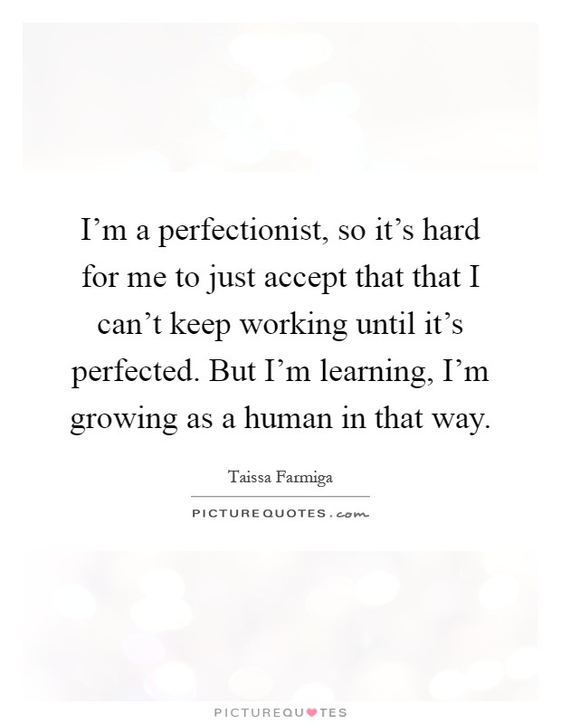 I'm a perfectionist, so it's hard for me to just accept that that I can't keep working until it's perfected. But I'm learning, I'm growing as a human in that way Picture Quote #1