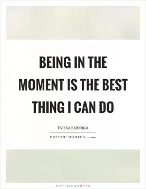 Being in the moment is the best thing I can do Picture Quote #1