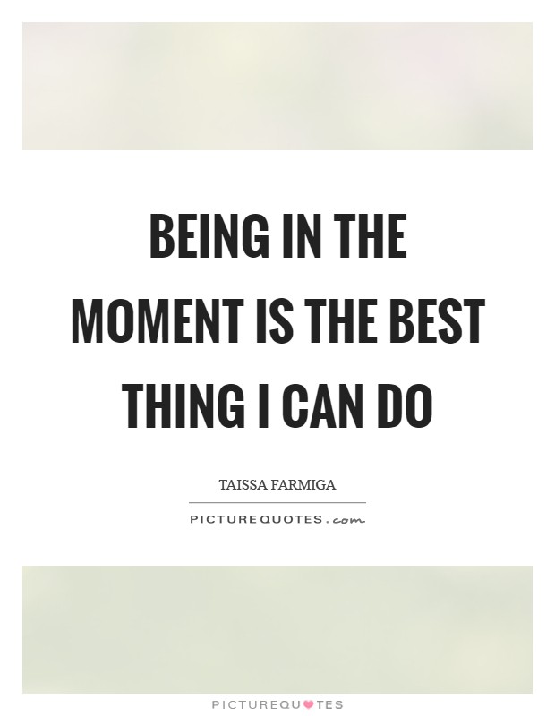 Being in the moment is the best thing I can do Picture Quote #1