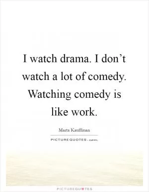 I watch drama. I don’t watch a lot of comedy. Watching comedy is like work Picture Quote #1