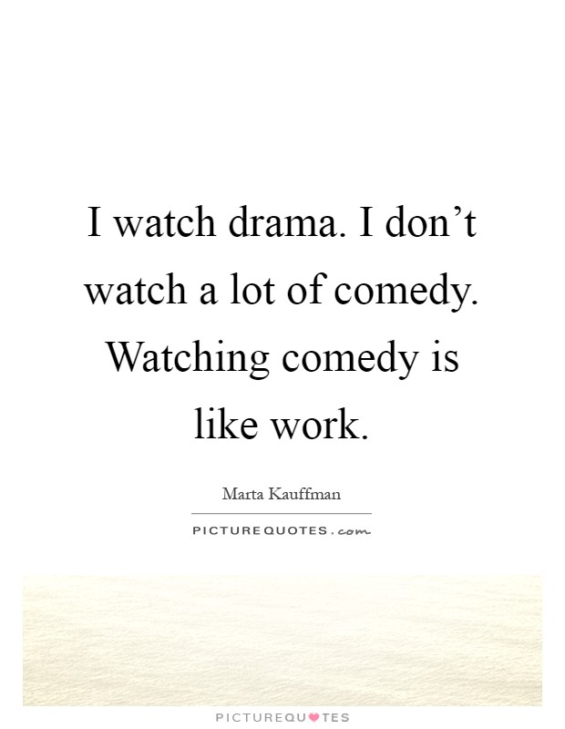 I watch drama. I don't watch a lot of comedy. Watching comedy is like work Picture Quote #1