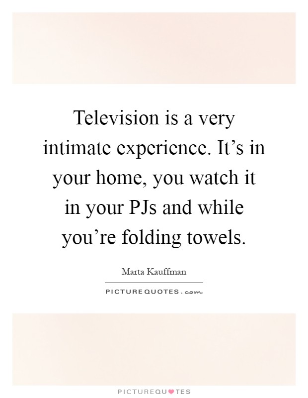 Television is a very intimate experience. It's in your home, you watch it in your PJs and while you're folding towels Picture Quote #1
