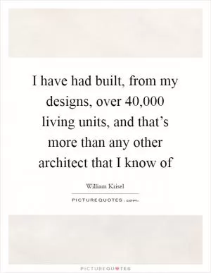 I have had built, from my designs, over 40,000 living units, and that’s more than any other architect that I know of Picture Quote #1