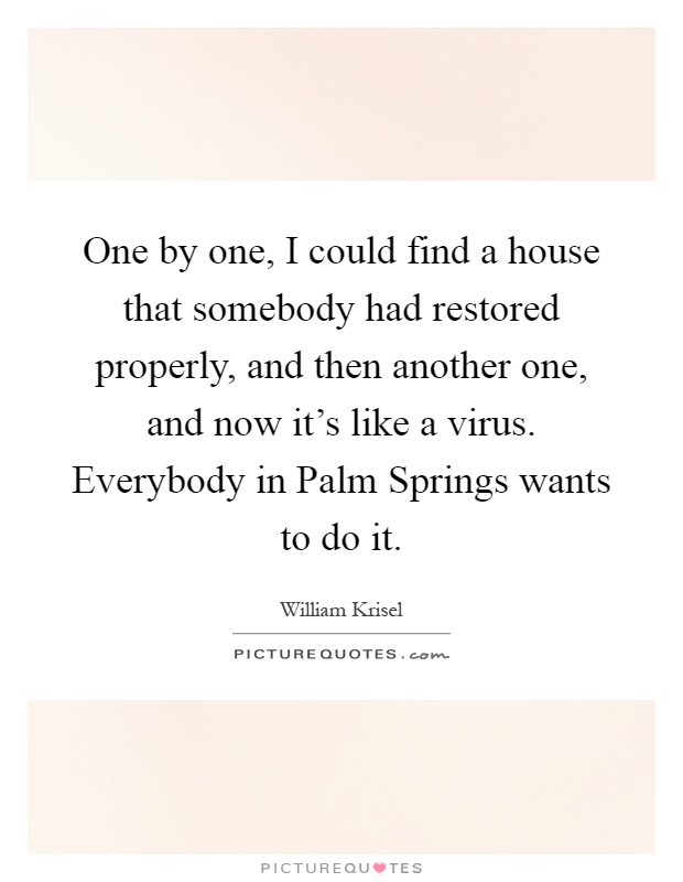 One by one, I could find a house that somebody had restored properly, and then another one, and now it's like a virus. Everybody in Palm Springs wants to do it Picture Quote #1