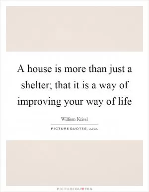 A house is more than just a shelter; that it is a way of improving your way of life Picture Quote #1